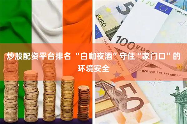 炒股配资平台排名 “白咖夜酒”守住“家门口”的环境安全
