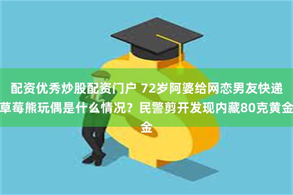 配资优秀炒股配资门户 72岁阿婆给网恋男友快递草莓熊玩偶是什么情况？民警剪开发现内藏80克黄金