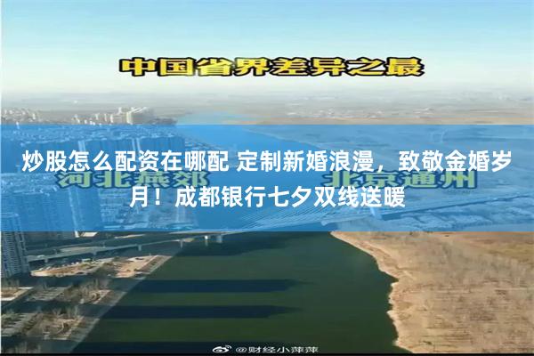炒股怎么配资在哪配 定制新婚浪漫，致敬金婚岁月！成都银行七夕双线送暖