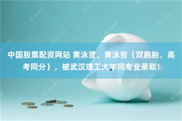 中国股票配资网站 黄泳贤、黄泳哲（双胞胎，高考同分），被武汉理工大学同专业录取！