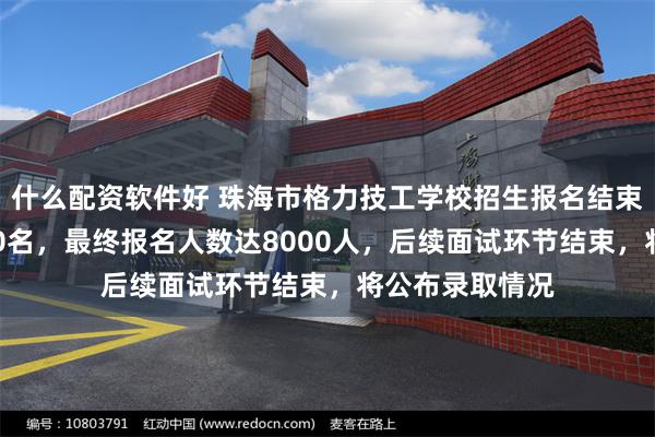 什么配资软件好 珠海市格力技工学校招生报名结束，计划招生300名，最终报名人数达8000人，后续面试环节结束，将公布录取情况