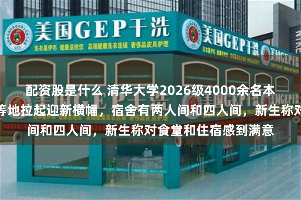 配资股是什么 清华大学2026级4000余名本科新生入学:教学楼等地拉起迎新横幅,宿舍有两人间和四人间,新生称对食堂和住宿感到满意