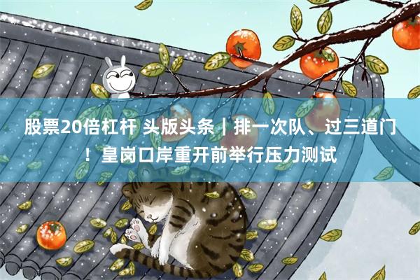 股票20倍杠杆 头版头条|排一次队、过三道门!皇岗口岸重开前举行压力测试
