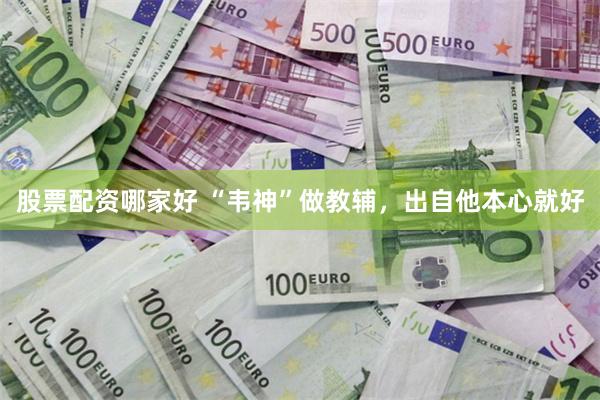 股票配资哪家好 “韦神”做教辅，出自他本心就好