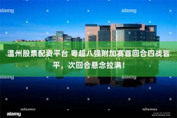 温州股票配资平台 粤超八强附加赛首回合四战皆平，次回合悬念拉满！