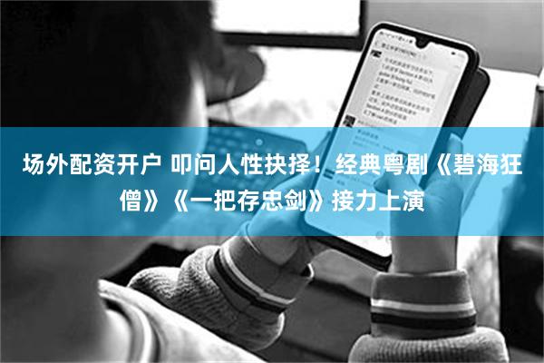场外配资开户 叩问人性抉择！经典粤剧《碧海狂僧》《一把存忠剑》接力上演