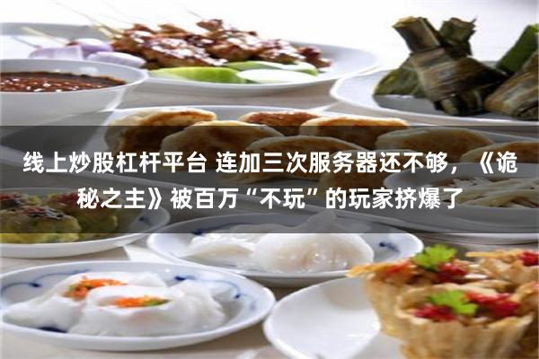 线上炒股杠杆平台 连加三次服务器还不够，《诡秘之主》被百万“不玩”的玩家挤爆了