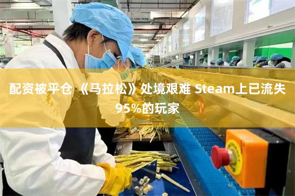 配资被平仓 《马拉松》处境艰难 Steam上已流失95%的玩家