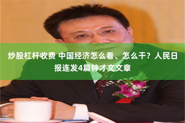 炒股杠杆收费 中国经济怎么看、怎么干？人民日报连发4篇钟才文文章