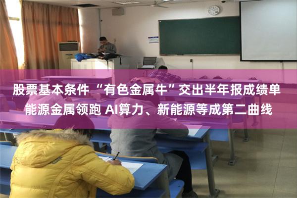 股票基本条件 “有色金属牛”交出半年报成绩单 能源金属领跑 AI算力、新能源等成第二曲线