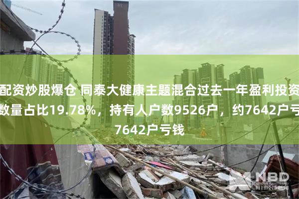 配资炒股爆仓 同泰大健康主题混合过去一年盈利投资者数量占比19.78%，持有人户数9526户，约7642户亏钱
