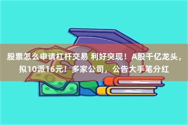 股票怎么申请杠杆交易 利好突现！A股千亿龙头，拟10派16元！多家公司，公告大手笔分红