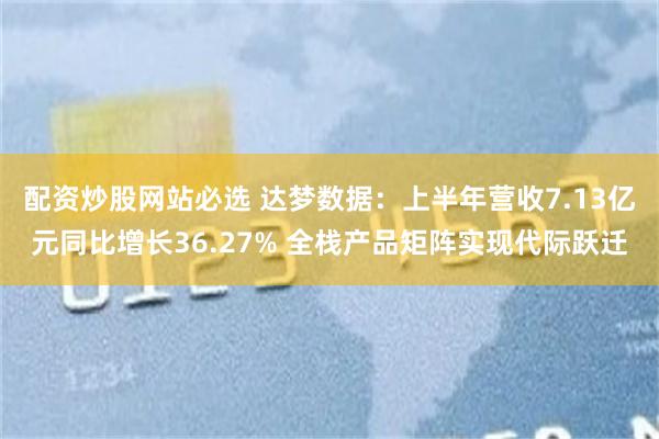 配资炒股网站必选 达梦数据：上半年营收7.13亿元同比增长36.27% 全栈产品矩阵实现代际跃迁
