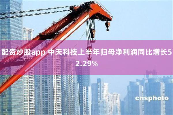 配资炒股app 中天科技上半年归母净利润同比增长52.29%