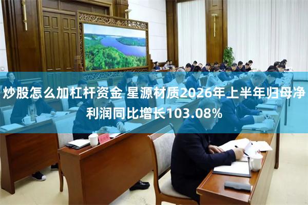 炒股怎么加杠杆资金 星源材质2026年上半年归母净利润同比增长103.08%