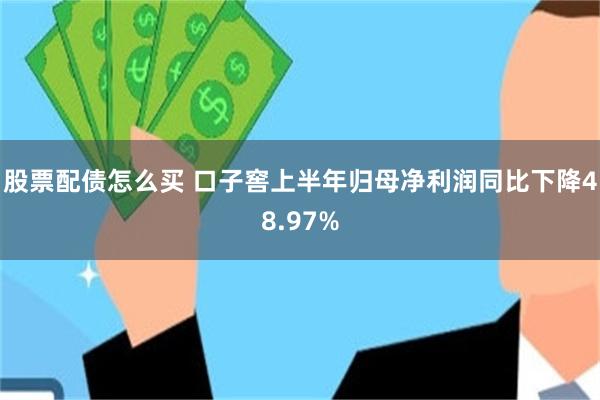 股票配债怎么买 口子窖上半年归母净利润同比下降48.97%