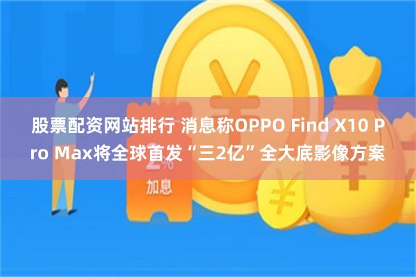 股票配资网站排行 消息称OPPO Find X10 Pro Max将全球首发“三2亿”全大底影像方案