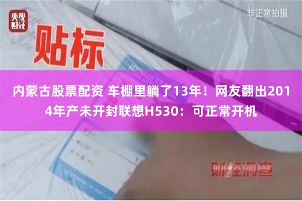内蒙古股票配资 车棚里躺了13年！网友翻出2014年产未开封联想H530：可正常开机