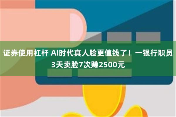 证券使用杠杆 AI时代真人脸更值钱了！一银行职员3天卖脸7次赚2500元