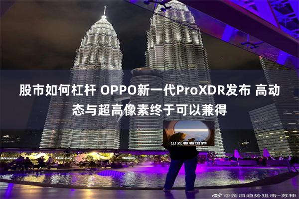 股市如何杠杆 OPPO新一代ProXDR发布 高动态与超高像素终于可以兼得