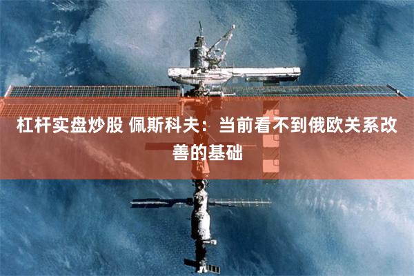 杠杆实盘炒股 佩斯科夫：当前看不到俄欧关系改善的基础