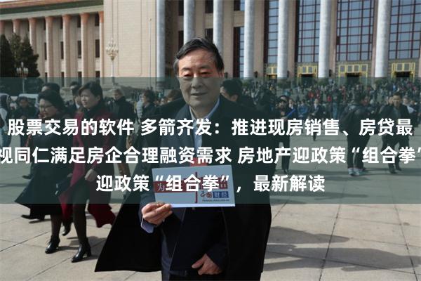 股票交易的软件 多箭齐发：推进现房销售、房贷最长40年、一视同仁满足房企合理融资需求 房地产迎政策“组合拳”，最新解读