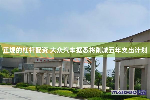 正规的杠杆配资 大众汽车据悉将削减五年支出计划