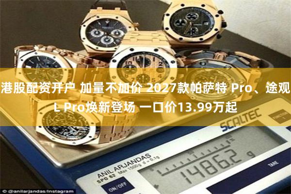 港股配资开户 加量不加价 2027款帕萨特 Pro、途观L Pro焕新登场 一口价13.99万起