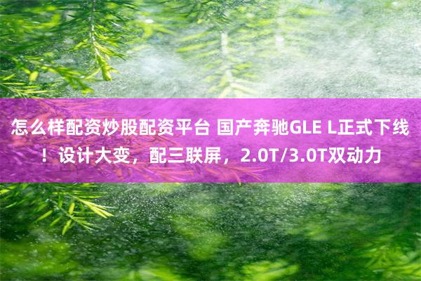 怎么样配资炒股配资平台 国产奔驰GLE L正式下线！设计大变，配三联屏，2.0T/3.0T双动力