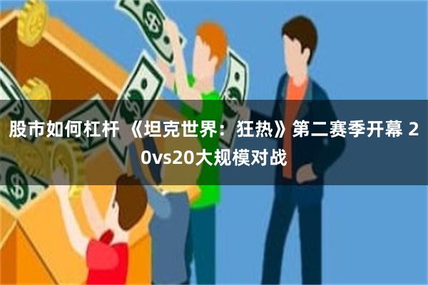 股市如何杠杆 《坦克世界:狂热》第二赛季开幕 20vs20大规模对战