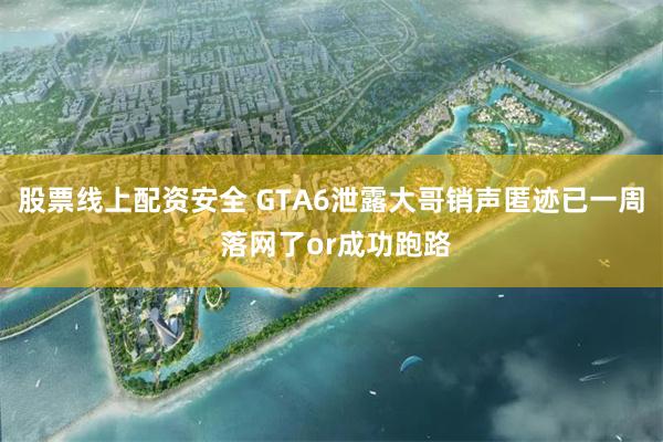 股票线上配资安全 GTA6泄露大哥销声匿迹已一周 落网了or成功跑路