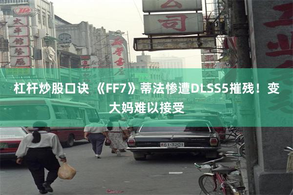 杠杆炒股口诀 《FF7》蒂法惨遭DLSS5摧残！变大妈难以接受