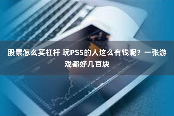 股票怎么买杠杆 玩PS5的人这么有钱呢？一张游戏都好几百块