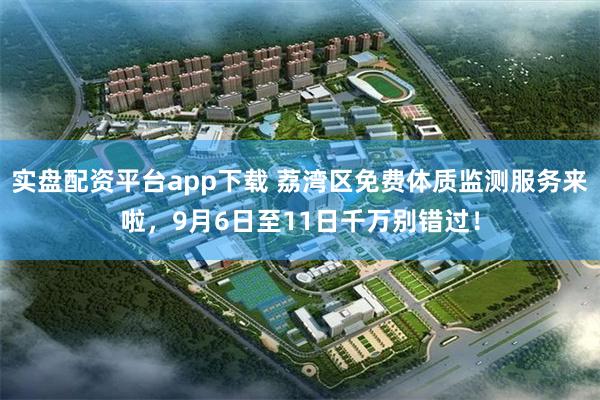 实盘配资平台app下载 荔湾区免费体质监测服务来啦，9月6日至11日千万别错过！
