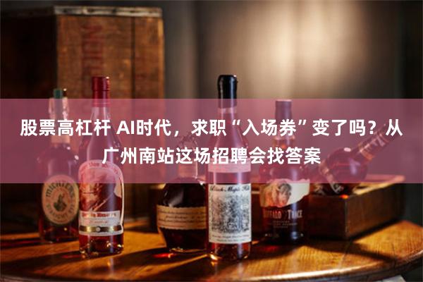 股票高杠杆 AI时代，求职“入场券”变了吗？从广州南站这场招聘会找答案