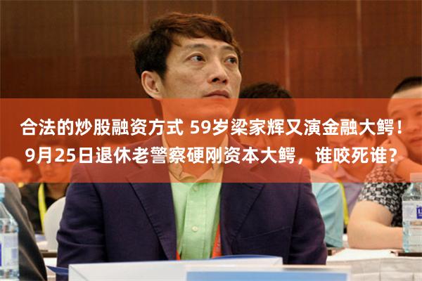 合法的炒股融资方式 59岁梁家辉又演金融大鳄!9月25日退休老警察硬刚资本大鳄,谁咬死谁?