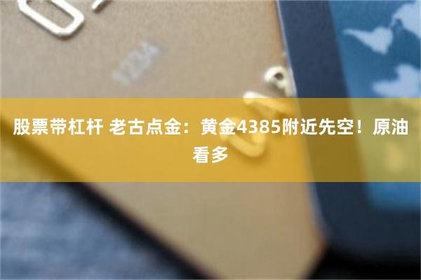 股票带杠杆 老古点金:黄金4385附近先空!原油看多