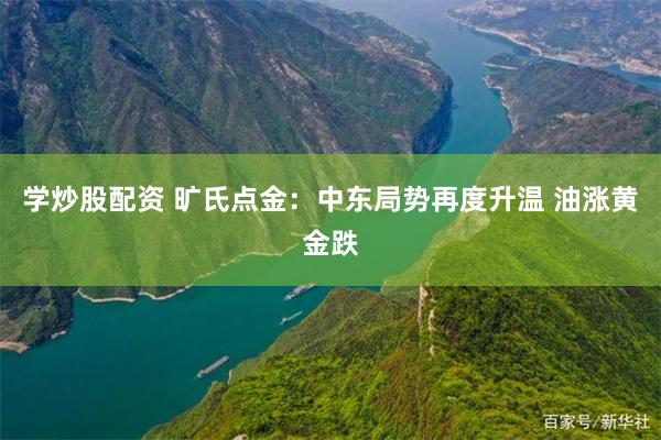 学炒股配资 旷氏点金:中东局势再度升温 油涨黄金跌