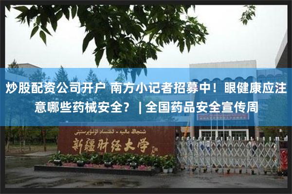 炒股配资公司开户 南方小记者招募中!眼健康应注意哪些药械安全? | 全国药品安全宣传周