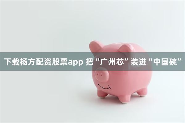 下载杨方配资股票app 把“广州芯”装进“中国碗”