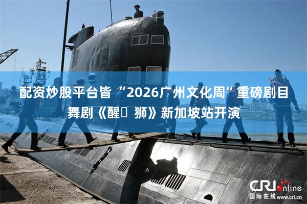 配资炒股平台皆 “2026广州文化周”重磅剧目舞剧《醒・狮》新加坡站开演