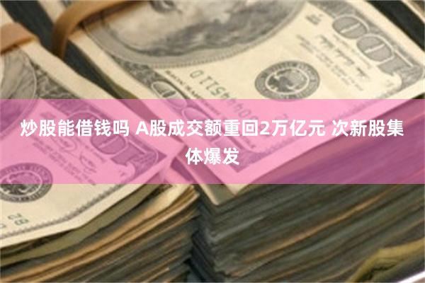 炒股能借钱吗 A股成交额重回2万亿元 次新股集体爆发