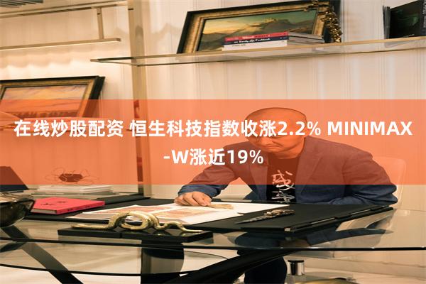 在线炒股配资 恒生科技指数收涨2.2% MINIMAX-W涨近19%