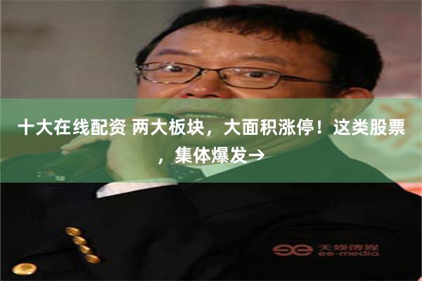 十大在线配资 两大板块，大面积涨停！这类股票，集体爆发→