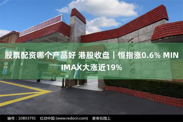 股票配资哪个产品好 港股收盘｜恒指涨0.6% MINIMAX大涨近19%