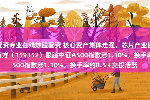 配资专业在线炒股配资 核心资产集体走强,芯片产业链领涨,A500ETF南方(159352)跟踪中证A500指数涨1.10%,换手率约8.5%交投活跃