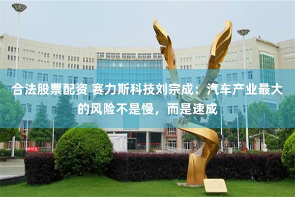 合法股票配资 赛力斯科技刘宗成:汽车产业最大的风险不是慢,而是速成