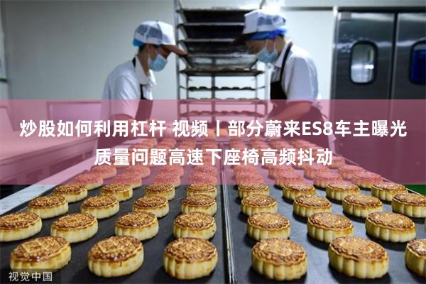 炒股如何利用杠杆 视频丨部分蔚来ES8车主曝光质量问题高速下座椅高频抖动