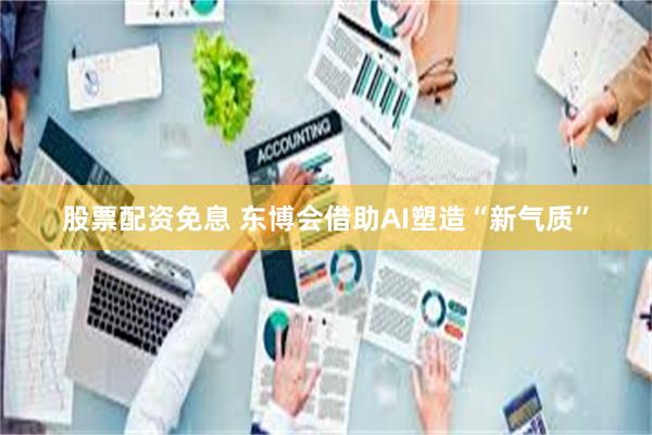 股票配资免息 东博会借助AI塑造“新气质”