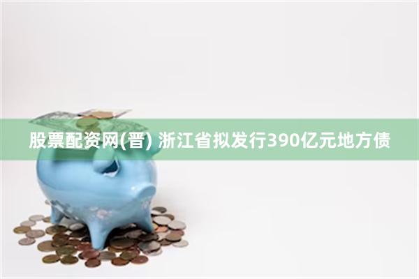 股票配资网(晋) 浙江省拟发行390亿元地方债